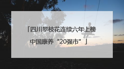 四川攀枝花连续六年上榜中国康养“20强市”