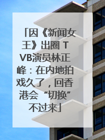 因《新闻女王》出圈 TVB演员林正峰：在内地拍戏久了，回香港会“切换”不过来