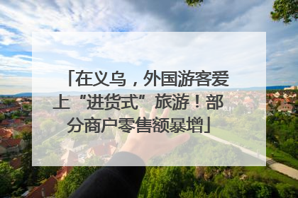 在义乌，外国游客爱上“进货式”旅游！部分商户零售额暴增