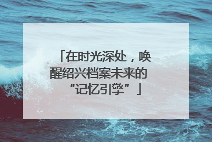 在时光深处，唤醒绍兴档案未来的“记忆引擎”