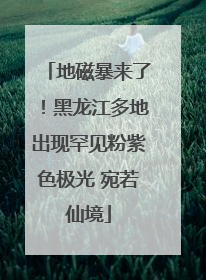 地磁暴来了！黑龙江多地出现罕见粉紫色极光 宛若仙境