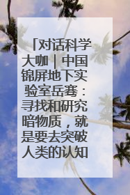 对话科学大咖｜中国锦屏地下实验室岳骞：寻找和研究暗物质，就是要去突破人类的认知边界