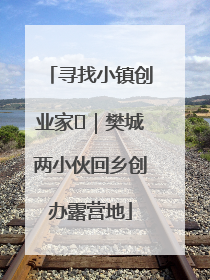 寻找小镇创业家㊳｜樊城两小伙回乡创办露营地