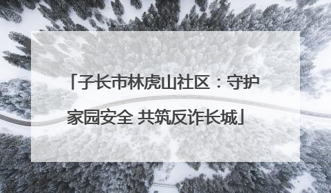 子长市林虎山社区：守护家园安全 共筑反诈长城