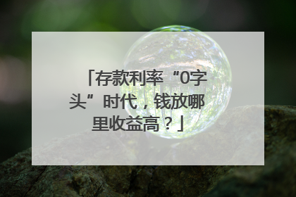 存款利率“0字头”时代，钱放哪里收益高？