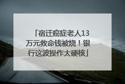 宿迁癌症老人13万元救命钱被烧！银行这波操作太硬核