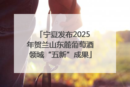 宁夏发布2025年贺兰山东麓葡萄酒领域“五新”成果