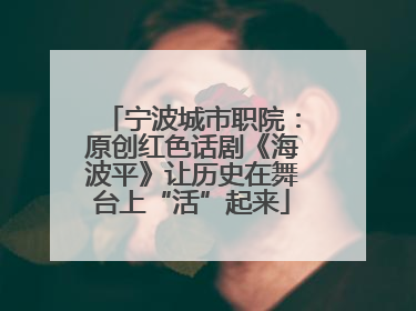宁波城市职院：原创红色话剧《海波平》让历史在舞台上“活”起来