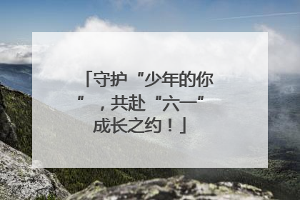 守护“少年的你”，共赴“六一”成长之约！