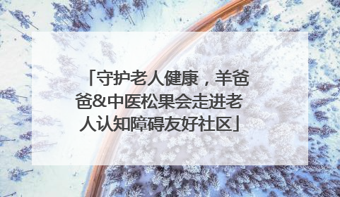 守护老人健康，羊爸爸&中医松果会走进老人认知障碍友好社区