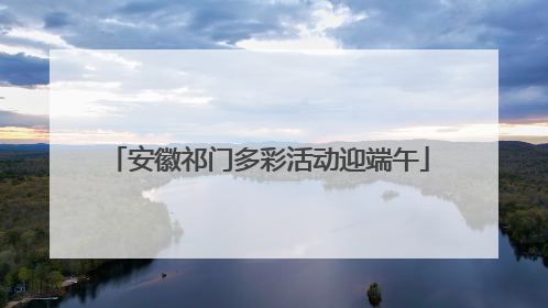 安徽祁门多彩活动迎端午