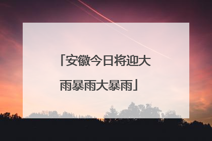 安徽今日将迎大雨暴雨大暴雨