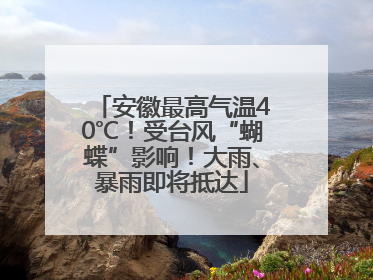 安徽最高气温40℃！受台风“蝴蝶”影响！大雨、暴雨即将抵达