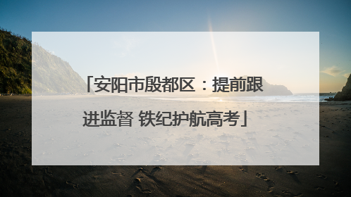 安阳市殷都区：提前跟进监督 铁纪护航高考