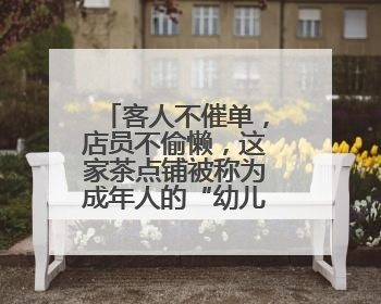 客人不催单，店员不偷懒，这家茶点铺被称为成年人的“幼儿园”