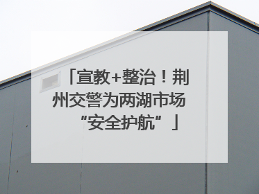 宣教+整治！荆州交警为两湖市场“安全护航”