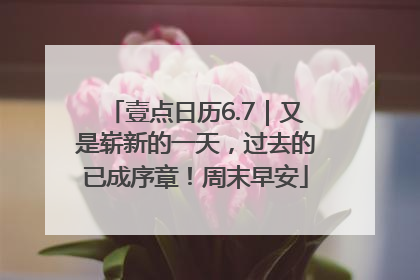 壹点日历6.7｜又是崭新的一天，过去的已成序章！周末早安