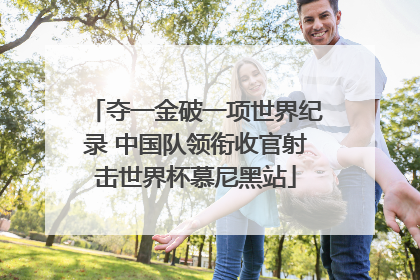 夺一金破一项世界纪录 中国队领衔收官射击世界杯慕尼黑站