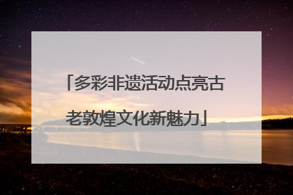 多彩非遗活动点亮古老敦煌文化新魅力