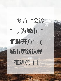 多方“会诊”，为城市“把脉开方”（城市更新这样推进①）