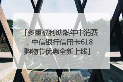 多重福利助燃年中消费，中信银行信用卡618购物节优惠全新上线