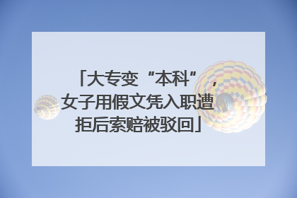 大专变“本科”，女子用假文凭入职遭拒后索赔被驳回