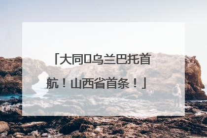 大同⇌乌兰巴托首航！山西省首条！