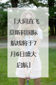 大同直飞莫斯科国际航线将于7月6日盛大启航