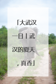 大武汉一日丨武汉的夏天，真香