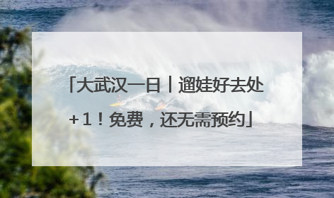 大武汉一日︱遛娃好去处＋1！免费，还无需预约