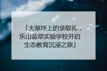 大草坪上的录取礼，乐山翡翠实验学校开启生态教育沉浸之旅