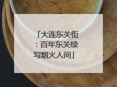 大连东关街：百年东关续写烟火人间