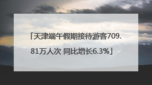 天津端午假期接待游客709.81万人次 同比增长6.3%