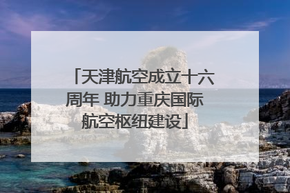 天津航空成立十六周年 助力重庆国际航空枢纽建设