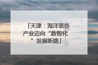 天津：海洋装备产业迈向“数智化”发展新路