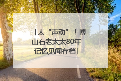 太“声动”！博山石老太太80年记忆见闻存档