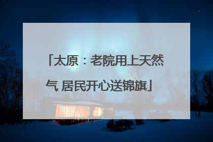 太原：老院用上天然气 居民开心送锦旗