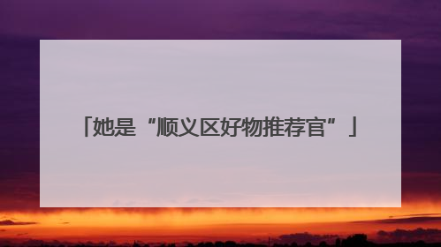 她是“顺义区好物推荐官”