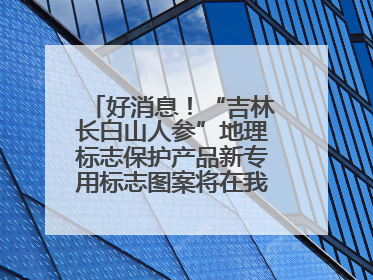 好消息！“吉林长白山人参”地理标志保护产品新专用标志图案将在我省推广使用