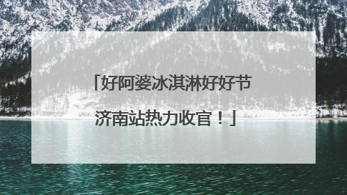 好阿婆冰淇淋好好节 济南站热力收官！