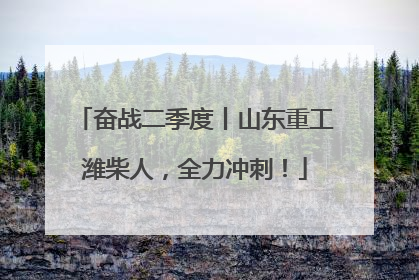 奋战二季度丨山东重工潍柴人，全力冲刺！