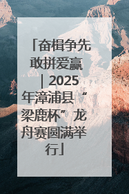 奋楫争先 敢拼爱赢｜2025年漳浦县“梁鹿杯”龙舟赛圆满举行
