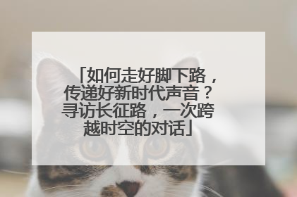 如何走好脚下路，传递好新时代声音？寻访长征路，一次跨越时空的对话