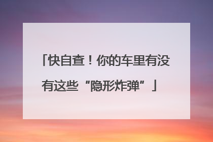 快自查！你的车里有没有这些“隐形炸弹”