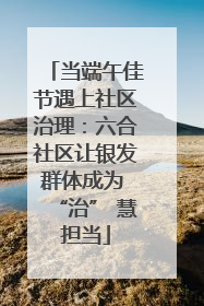 当端午佳节遇上社区治理：六合社区让银发群体成为 “治” 慧担当