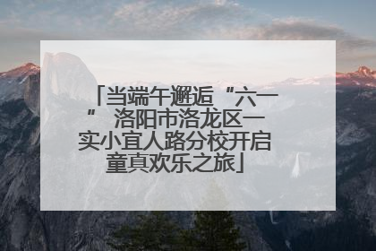 当端午邂逅“六一” 洛阳市洛龙区一实小宜人路分校开启童真欢乐之旅