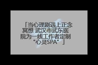 当心理剧遇上正念冥想 武汉市武东医院为一线工作者定制“心灵SPA”