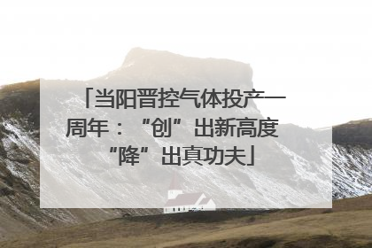当阳晋控气体投产一周年：“创”出新高度 “降”出真功夫
