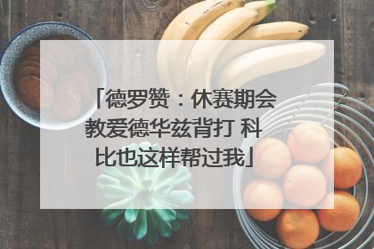 德罗赞：休赛期会教爱德华兹背打 科比也这样帮过我