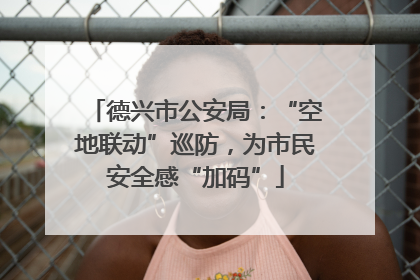德兴市公安局：“空地联动”巡防，为市民安全感“加码”